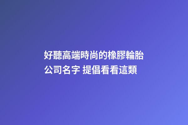 好聽高端時尚的橡膠輪胎公司名字 提倡看看這類-第1張-公司起名-玄機派